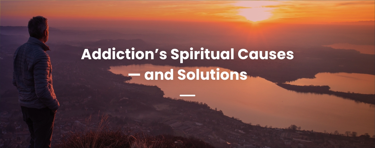 Addiction’s Spiritual Causes — and Solutions