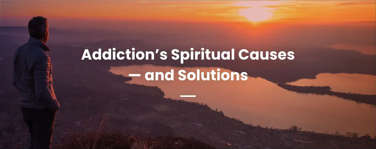 Addiction’s Spiritual Causes – and Solutions